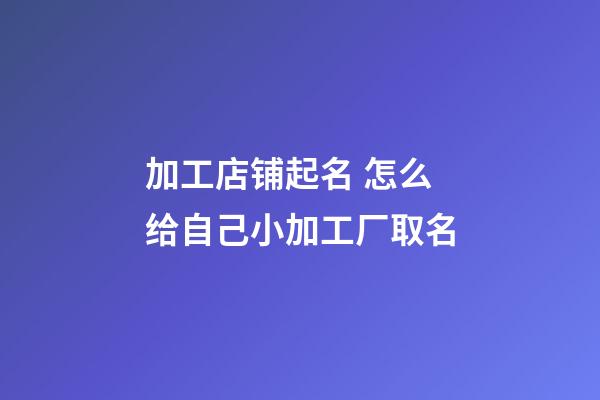 加工店铺起名 怎么给自己小加工厂取名-第1张-公司起名-玄机派